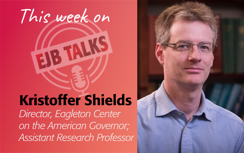 EJB Talks with Kristoffer Shields, Director, Eagleton Center on the American Governor; Assistant Research Professor